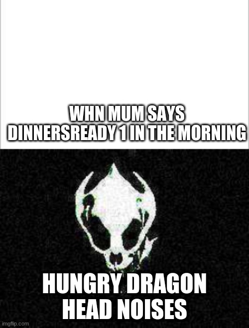 WHN MUM SAYS DINNERSREADY 1 IN THE MORNING; HUNGRY DRAGON HEAD NOISES | image tagged in white background | made w/ Imgflip meme maker