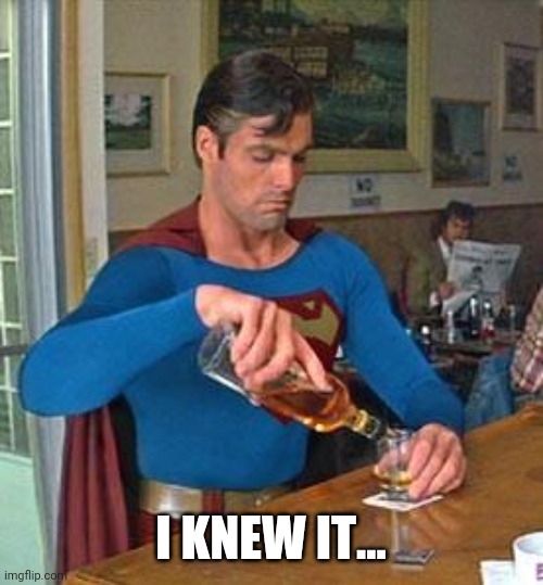 Drunk Superman | I KNEW IT... | image tagged in drunk superman | made w/ Imgflip meme maker