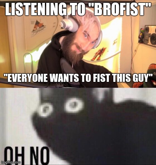 LISTENING TO "BROFIST"; "EVERYONE WANTS TO FIST THIS GUY" | image tagged in pewdiepie hmm,oh no cat | made w/ Imgflip meme maker