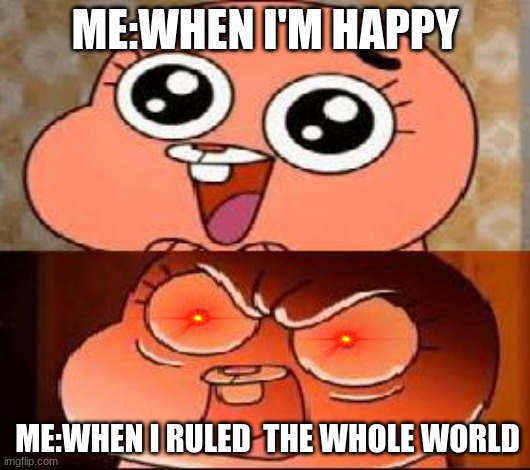 ANAIS MAD | ME:WHEN I'M HAPPY; ME:WHEN I RULED  THE WHOLE WORLD | image tagged in world of gumball anais | made w/ Imgflip meme maker