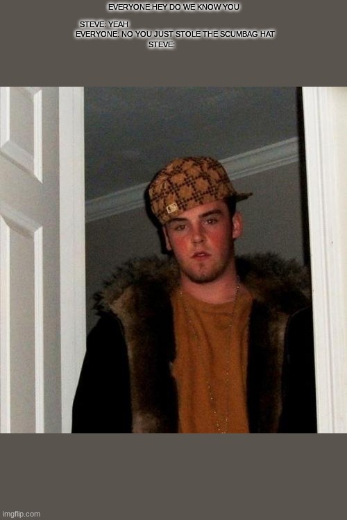 Scumbag Steve Meme | EVERYONE:HEY DO WE KNOW YOU; STEVE: YEAH                                                                  
   EVERYONE: NO YOU JUST STOLE THE SCUMBAG HAT 
STEVE: | image tagged in memes,scumbag steve | made w/ Imgflip meme maker