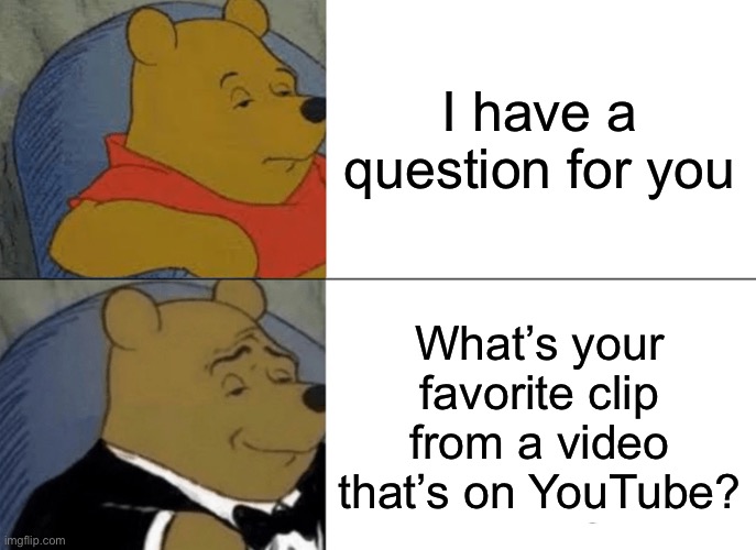 Tuxedo Winnie The Pooh | I have a question for you; What’s your favorite clip from a video that’s on YouTube? | image tagged in memes,tuxedo winnie the pooh | made w/ Imgflip meme maker