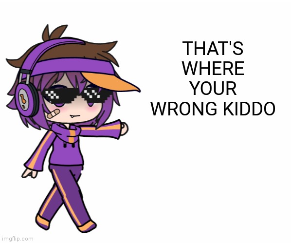THAT'S WHERE YOUR WRONG KIDDO | image tagged in that's where your wrong kiddo gacha life | made w/ Imgflip meme maker
