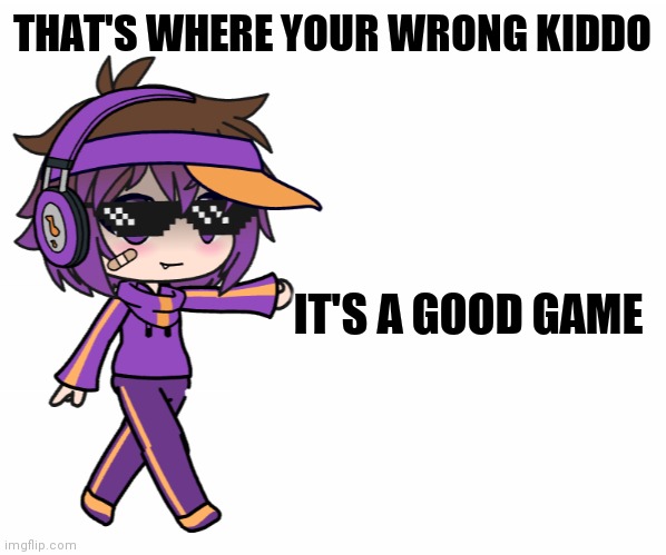 THAT'S WHERE YOUR WRONG KIDDO IT'S A GOOD GAME | image tagged in that's where your wrong kiddo gacha life | made w/ Imgflip meme maker