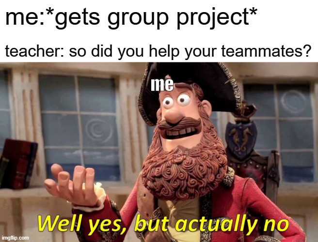 Well Yes, But Actually No Meme | me:*gets group project*; teacher: so did you help your teammates? me | image tagged in memes,well yes but actually no | made w/ Imgflip meme maker