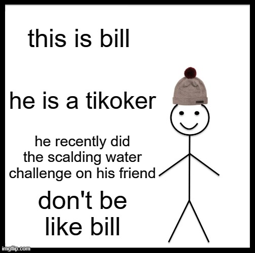 Be Like Bill |  this is bill; he is a tikoker; he recently did the scalding water challenge on his friend; don't be like bill | image tagged in memes,be like bill | made w/ Imgflip meme maker