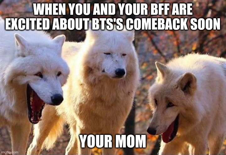 BTS coming back guys on November 20th! Taehyung Stans and Jimin stans were already attacked with the comeback teasers and I don' | WHEN YOU AND YOUR BFF ARE EXCITED ABOUT BTS'S COMEBACK SOON; YOUR MOM | image tagged in laughing wolf | made w/ Imgflip meme maker