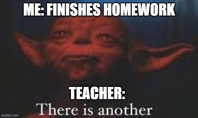 yoda there is another | ME: FINISHES HOMEWORK; TEACHER: | image tagged in yoda there is another | made w/ Imgflip meme maker