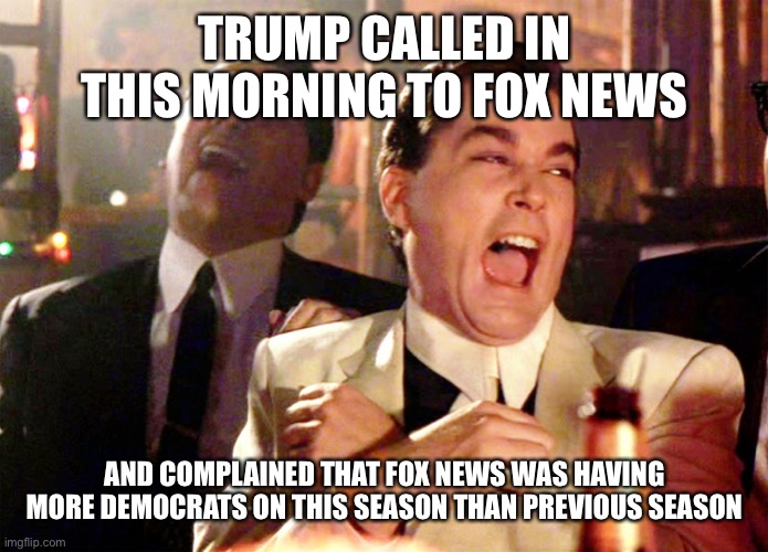 Taking a swipe at Fox News - he expects full unwavering support | TRUMP CALLED IN THIS MORNING TO FOX NEWS; AND COMPLAINED THAT FOX NEWS WAS HAVING MORE DEMOCRATS ON THIS SEASON THAN PREVIOUS SEASON | image tagged in memes,good fellas hilarious | made w/ Imgflip meme maker