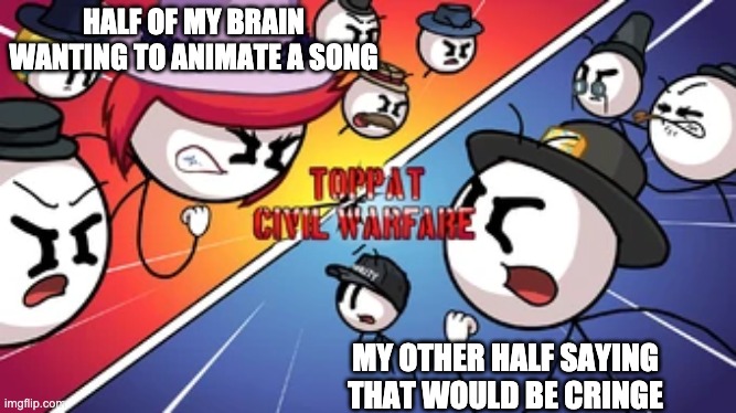 Toppat Civil Warfare | HALF OF MY BRAIN WANTING TO ANIMATE A SONG; MY OTHER HALF SAYING THAT WOULD BE CRINGE | image tagged in toppat civil warfare | made w/ Imgflip meme maker