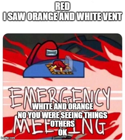 Emergency Meeting Among Us | RED
I SAW ORANGE AND WHITE VENT; WHITE AND ORANGE
NO YOU WERE SEEING THINGS
OTHERS
OK | image tagged in emergency meeting among us | made w/ Imgflip meme maker