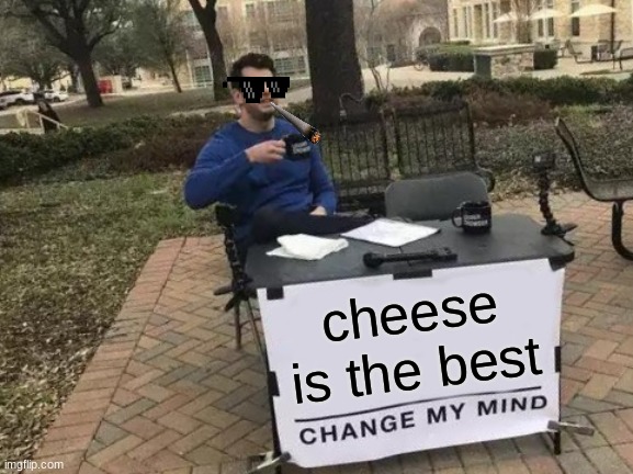 cheese | cheese is the best | image tagged in memes,change my mind | made w/ Imgflip meme maker