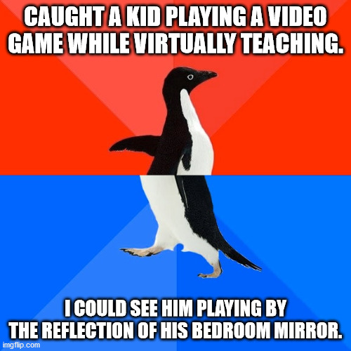 Got 'cha! | CAUGHT A KID PLAYING A VIDEO GAME WHILE VIRTUALLY TEACHING. I COULD SEE HIM PLAYING BY THE REFLECTION OF HIS BEDROOM MIRROR. | image tagged in memes,socially awesome awkward penguin | made w/ Imgflip meme maker