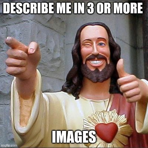 Y not... | DESCRIBE ME IN 3 OR MORE; IMAGES | image tagged in memes,buddy christ | made w/ Imgflip meme maker