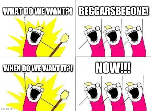 What Do We Want Meme | WHAT DO WE WANT?! BEGGARSBEGONE! WHEN DO WE WANT IT?! NOW!!! | image tagged in memes,what do we want | made w/ Imgflip meme maker