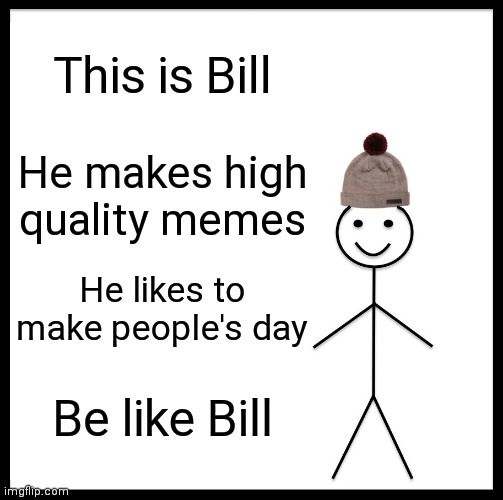 Bill is good :) | This is Bill; He makes high quality memes; He likes to make people's day; Be like Bill | image tagged in memes,be like bill | made w/ Imgflip meme maker