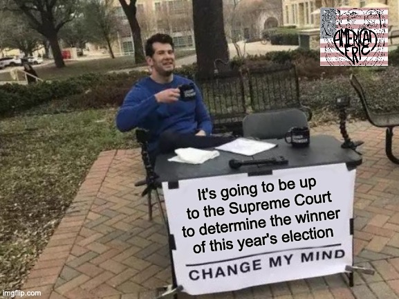 Change My Mind | It's going to be up to the Supreme Court to determine the winner of this year's election | image tagged in memes,change my mind | made w/ Imgflip meme maker