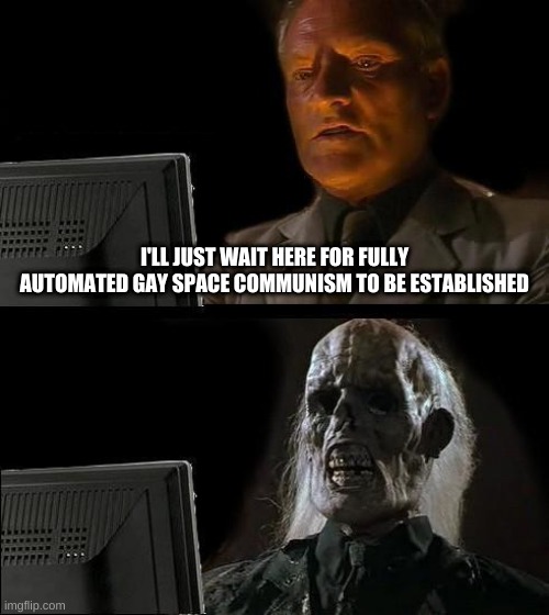 I'll Just Wait Here |  I'LL JUST WAIT HERE FOR FULLY AUTOMATED GAY SPACE COMMUNISM TO BE ESTABLISHED | image tagged in memes,i'll just wait here | made w/ Imgflip meme maker