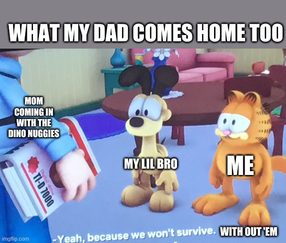 We Won’t Survive | WHAT MY DAD COMES HOME TOO; MOM COMING IN WITH THE DINO NUGGIES; ME; MY LIL BRO; WITH OUT 'EM | image tagged in we won t survive | made w/ Imgflip meme maker