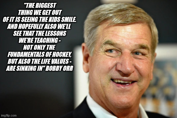 Bobby Orr's life lessons | "THE BIGGEST THING WE GET OUT OF IT IS SEEING THE KIDS SMILE.
AND HOPEFULLY ALSO WE'LL 
SEE THAT THE LESSONS
WE'RE TEACHING -
NOT ONLY THE 
FUNDAMENTALS OF HOCKEY,
BUT ALSO THE LIFE VALUES -
ARE SINKING IN" BOBBY ORR | image tagged in bobby orr,life lessons,hockey | made w/ Imgflip meme maker