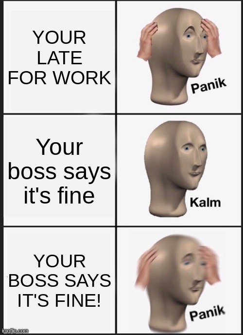 Panik Kalm Panik | YOUR LATE FOR WORK; Your boss says it's fine; YOUR BOSS SAYS IT'S FINE! | image tagged in memes,panik kalm panik | made w/ Imgflip meme maker