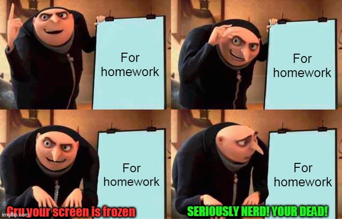 GREAT NOW I HAVE HOMEWORK | For homework; For homework; For homework; For homework; Gru your screen is frozen; SERIOUSLY NERD! YOUR DEAD! | image tagged in memes,gru's plan,homework | made w/ Imgflip meme maker