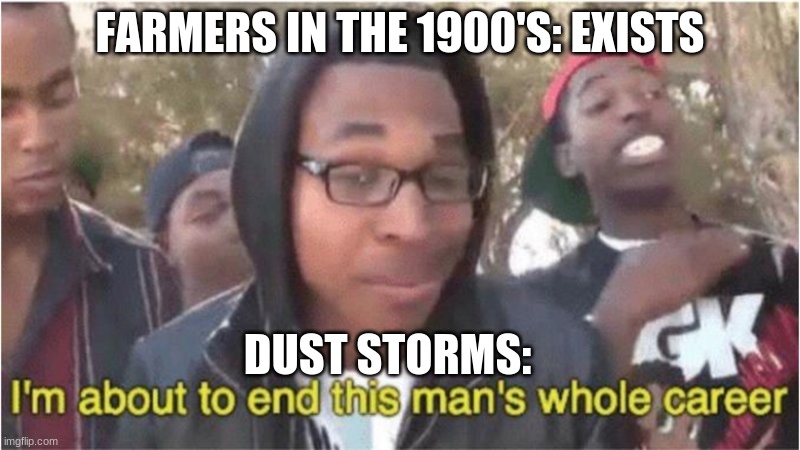 history!!!! | FARMERS IN THE 1900'S: EXISTS; DUST STORMS: | image tagged in im about to end this man's whole career | made w/ Imgflip meme maker