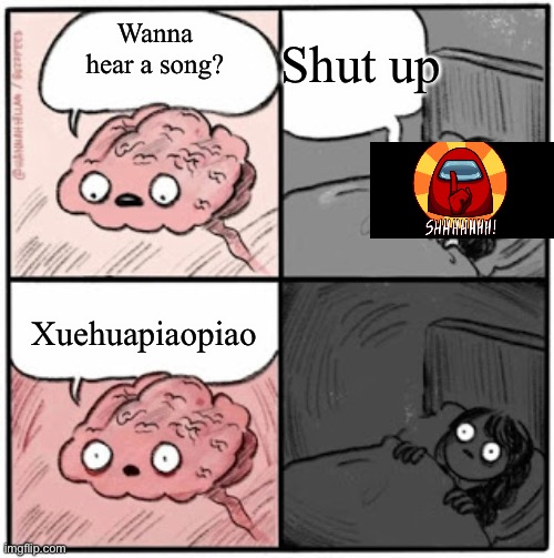 Brain Before Sleep | Wanna hear a song? Shut up; Xuehuapiaopiao | image tagged in brain before sleep | made w/ Imgflip meme maker