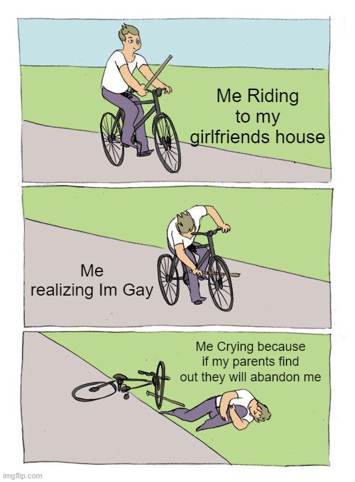 Gay does not mean Happy | Me Riding to my girlfriends house; Me realizing Im Gay; Me Crying because if my parents find out they will abandon me | image tagged in memes,bike fall | made w/ Imgflip meme maker