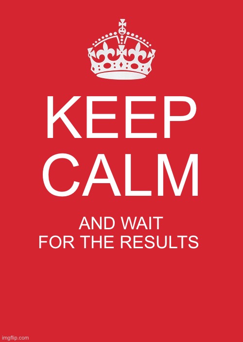 Keep Calm And Carry On Red Meme | KEEP CALM; AND WAIT FOR THE RESULTS | image tagged in memes,keep calm and carry on red | made w/ Imgflip meme maker