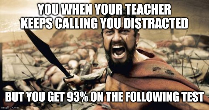 Sparta Leonidas Meme | YOU WHEN YOUR TEACHER KEEPS CALLING YOU DISTRACTED; BUT YOU GET 93% ON THE FOLLOWING TEST | image tagged in memes,sparta leonidas | made w/ Imgflip meme maker