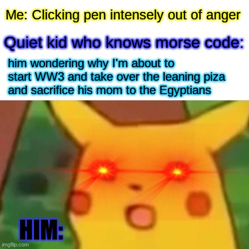 Makes 0 sense, I know- | Quiet kid who knows morse code:; Me: Clicking pen intensely out of anger; him wondering why I'm about to 
start WW3 and take over the leaning piza 
and sacrifice his mom to the Egyptians; HIM: | image tagged in memes,surprised pikachu | made w/ Imgflip meme maker