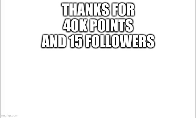 white background | THANKS FOR 40K POINTS AND 15 FOLLOWERS | image tagged in white background | made w/ Imgflip meme maker