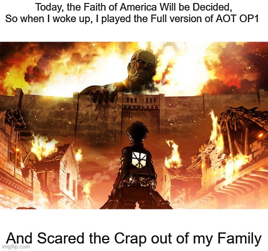 Be Prepared for another Civil War | Today, the Faith of America Will be Decided, So when I woke up, I played the Full version of AOT OP1; And Scared the Crap out of my Family | image tagged in attack on titan | made w/ Imgflip meme maker