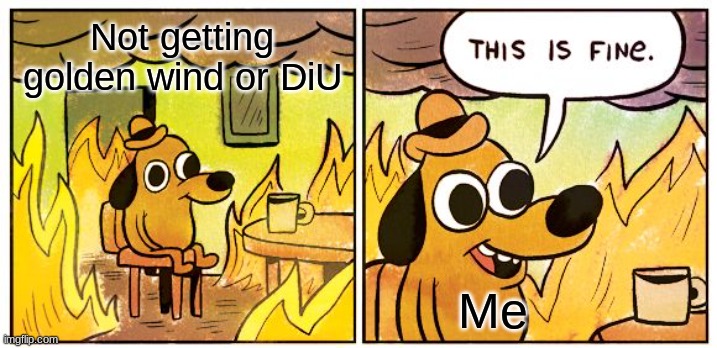 This Is Fine | Not getting golden wind or DiU; Me | image tagged in memes,this is fine | made w/ Imgflip meme maker