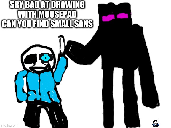 first img on stream | SRY BAD AT DRAWING WITH MOUSEPAD CAN YOU FIND SMALL SANS | image tagged in blank white template | made w/ Imgflip meme maker