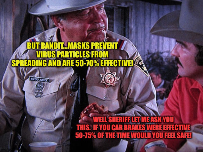 Buford T. Justice | BUT BANDIT...MASKS PREVENT VIRUS PARTICLES FROM SPREADING AND ARE 50-70% EFFECTIVE! WELL SHERIFF LET ME ASK YOU THIS.  IF YOU CAR BRAKES WERE EFFECTIVE 50-75% OF THE TIME WOULD YOU FEEL SAFE! | image tagged in buford t justice | made w/ Imgflip meme maker
