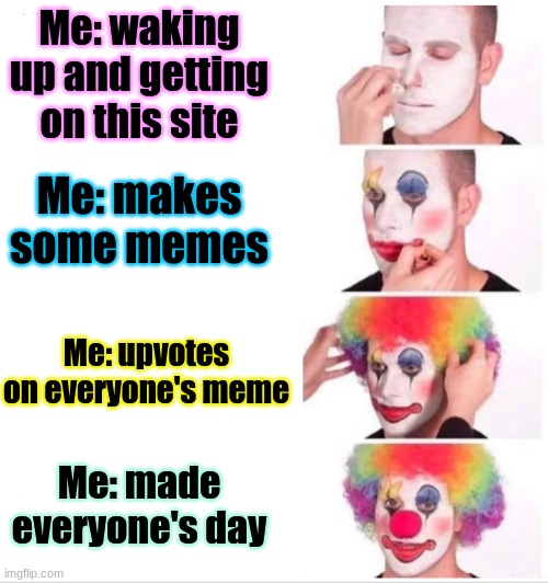 yay | Me: waking up and getting on this site; Me: makes some memes; Me: upvotes on everyone's meme; Me: made everyone's day | image tagged in memes,clown applying makeup | made w/ Imgflip meme maker