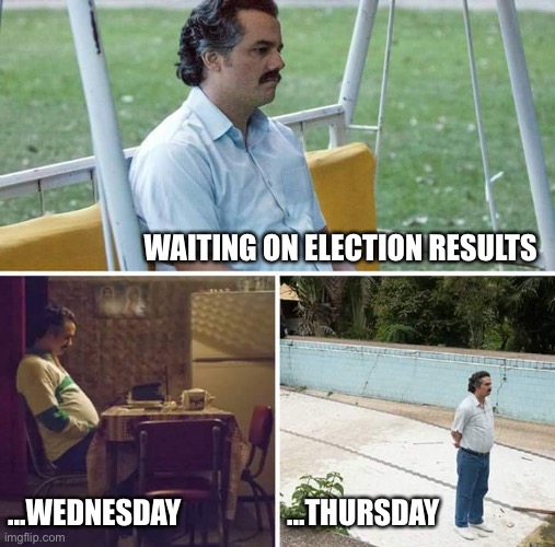 Sad Pablo Escobar | WAITING ON ELECTION RESULTS; ...WEDNESDAY; ...THURSDAY | image tagged in memes,sad pablo escobar | made w/ Imgflip meme maker