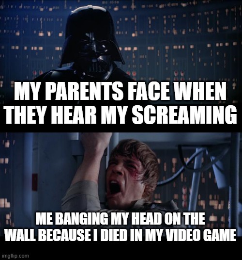 Star Wars No Meme | MY PARENTS FACE WHEN THEY HEAR MY SCREAMING; ME BANGING MY HEAD ON THE WALL BECAUSE I DIED IN MY VIDEO GAME | image tagged in memes,star wars no | made w/ Imgflip meme maker