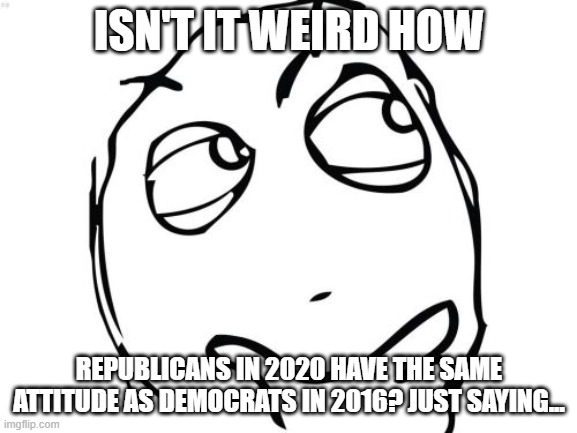 yyeeeeeeettttt | ISN'T IT WEIRD HOW; REPUBLICANS IN 2020 HAVE THE SAME ATTITUDE AS DEMOCRATS IN 2016? JUST SAYING... | image tagged in memes,question rage face,politics,right wing,trump,2020 | made w/ Imgflip meme maker