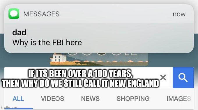 why is the FBI here? | IF ITS BEEN OVER A 100 YEARS, THEN WHY DO WE STILL CALL IT NEW ENGLAND | image tagged in why is the fbi here | made w/ Imgflip meme maker