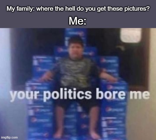 shut up, heathen | My family: where the hell do you get these pictures? Me: | image tagged in your politics bore me,im worried for you,family,memes lol,relatable | made w/ Imgflip meme maker