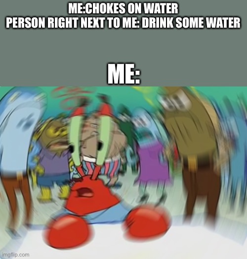 Mr Krabs Blur Meme Meme | ME:CHOKES ON WATER
PERSON RIGHT NEXT TO ME: DRINK SOME WATER; ME: | image tagged in memes,mr krabs blur meme | made w/ Imgflip meme maker