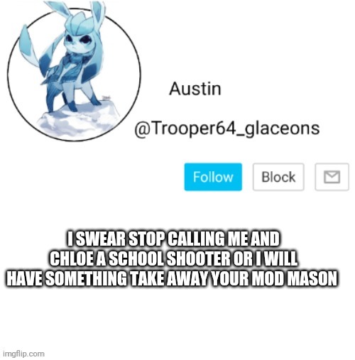 Glaceon announcement | I SWEAR STOP CALLING ME AND CHLOE A SCHOOL SHOOTER OR I WILL HAVE SOMETHING TAKE AWAY YOUR MOD MASON | image tagged in glaceon announcement | made w/ Imgflip meme maker