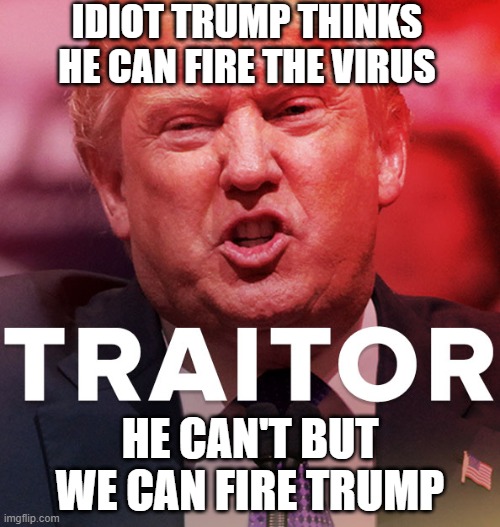 Trump = DEATH | IDIOT TRUMP THINKS HE CAN FIRE THE VIRUS; HE CAN'T BUT WE CAN FIRE TRUMP | image tagged in traitor,liar,conman,criminal,psychopath,genocide | made w/ Imgflip meme maker