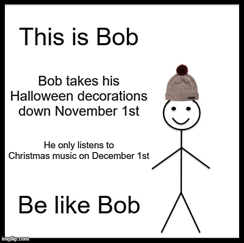 Be Like Bill | This is Bob; Bob takes his Halloween decorations down November 1st; He only listens to Christmas music on December 1st; Be like Bob | image tagged in memes,be like bill | made w/ Imgflip meme maker