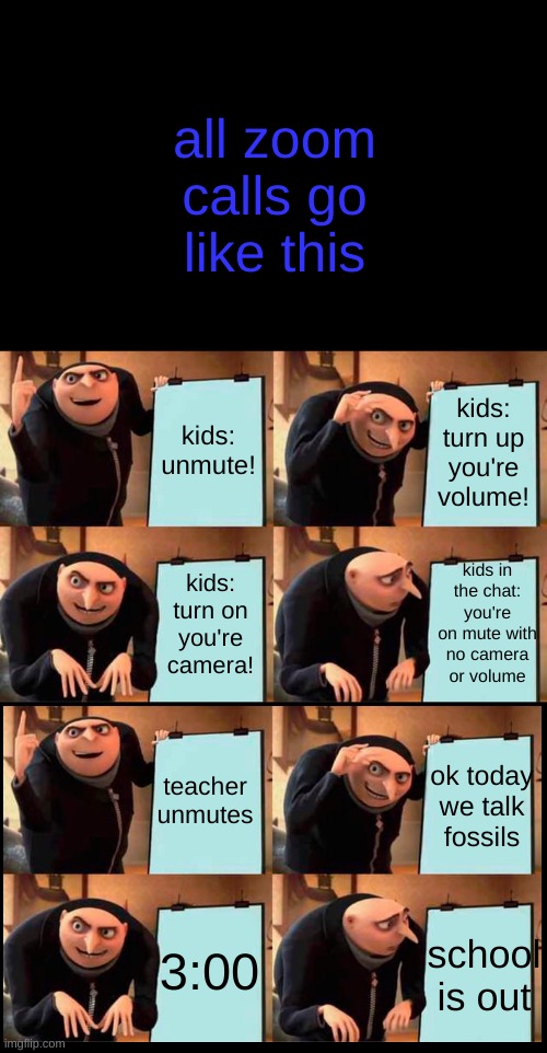 Gru's Plan | all zoom calls go like this; kids: unmute! kids: turn up you're volume! kids in the chat: you're on mute with no camera or volume; kids: turn on you're camera! teacher unmutes; ok today we talk fossils; 3:00; school is out | image tagged in memes,gru's plan,zoom | made w/ Imgflip meme maker