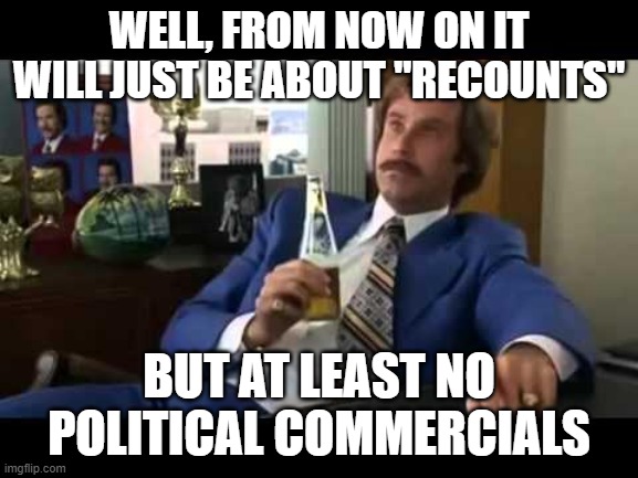 Well That Escalated Quickly | WELL, FROM NOW ON IT WILL JUST BE ABOUT "RECOUNTS"; BUT AT LEAST NO POLITICAL COMMERCIALS | image tagged in memes,well that escalated quickly | made w/ Imgflip meme maker