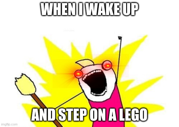 X All The Y Meme | WHEN I WAKE UP; AND STEP ON A LEGO | image tagged in memes,x all the y | made w/ Imgflip meme maker